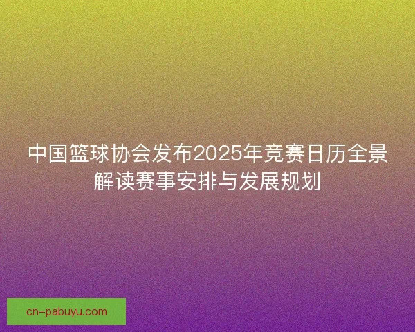 中国篮球协会发布2025年竞赛日历全景解读赛事安排与发展规划