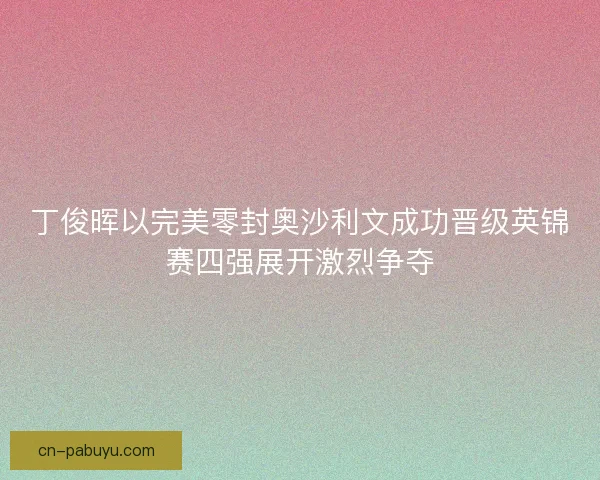 丁俊晖以完美零封奥沙利文成功晋级英锦赛四强展开激烈争夺
